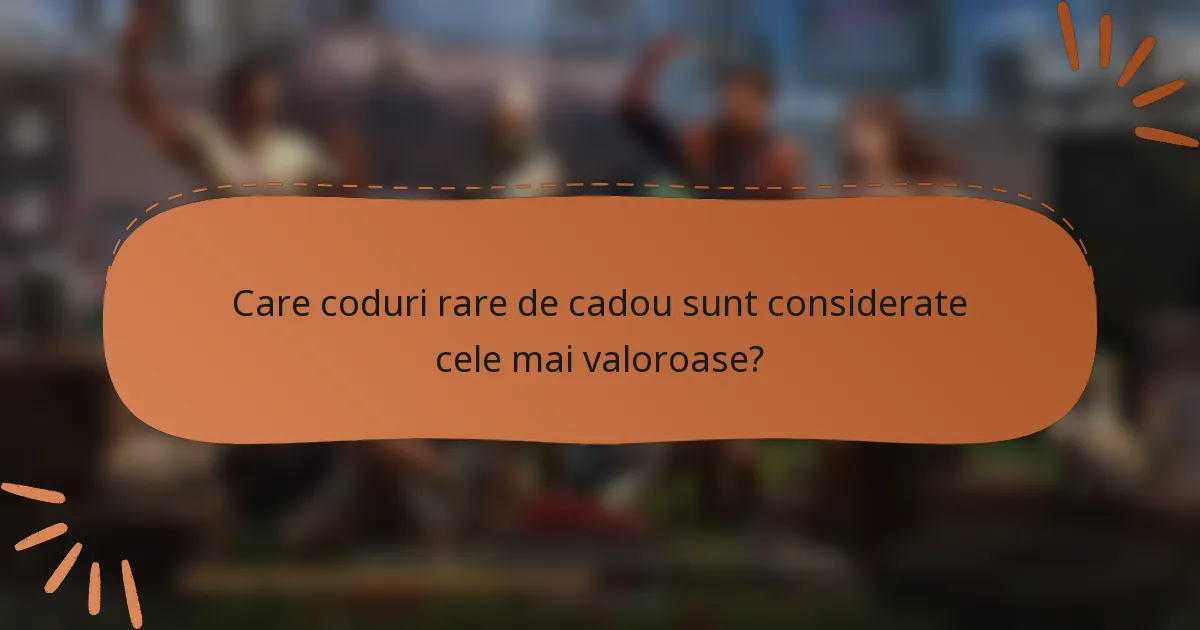 Care coduri rare de cadou sunt considerate cele mai valoroase?
