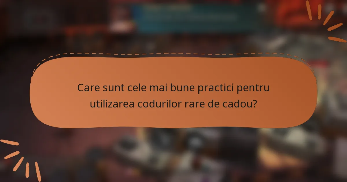 Care sunt cele mai bune practici pentru utilizarea codurilor rare de cadou?