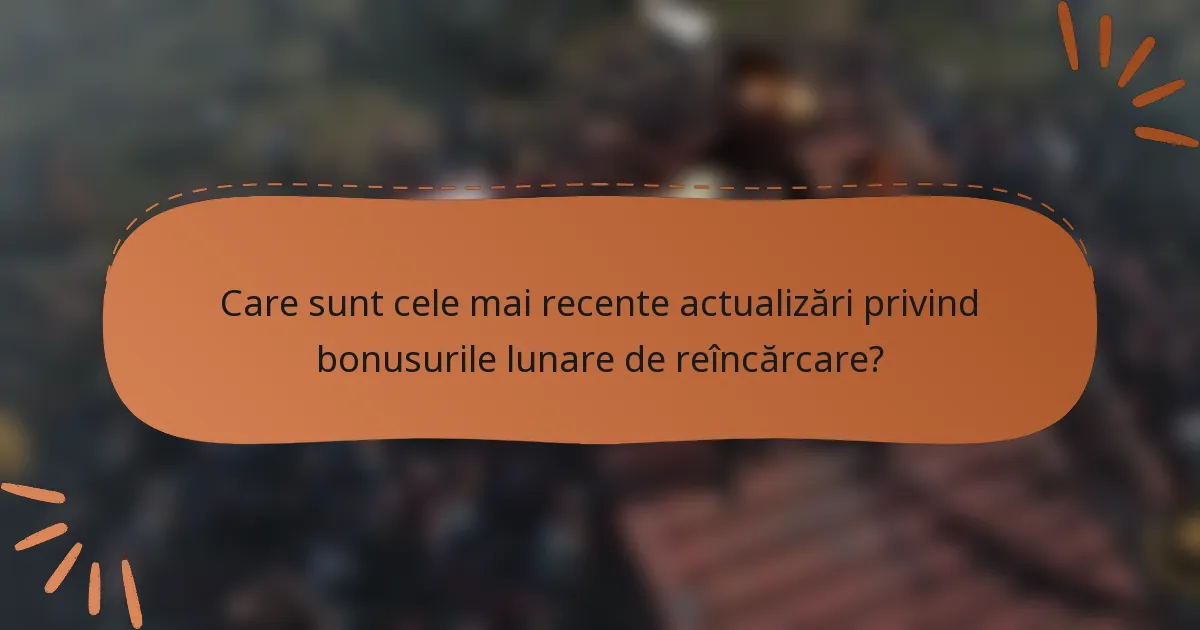 Care sunt cele mai recente actualizări privind bonusurile lunare de reîncărcare?