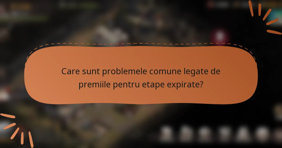 Care sunt problemele comune legate de premiile pentru etape expirate?