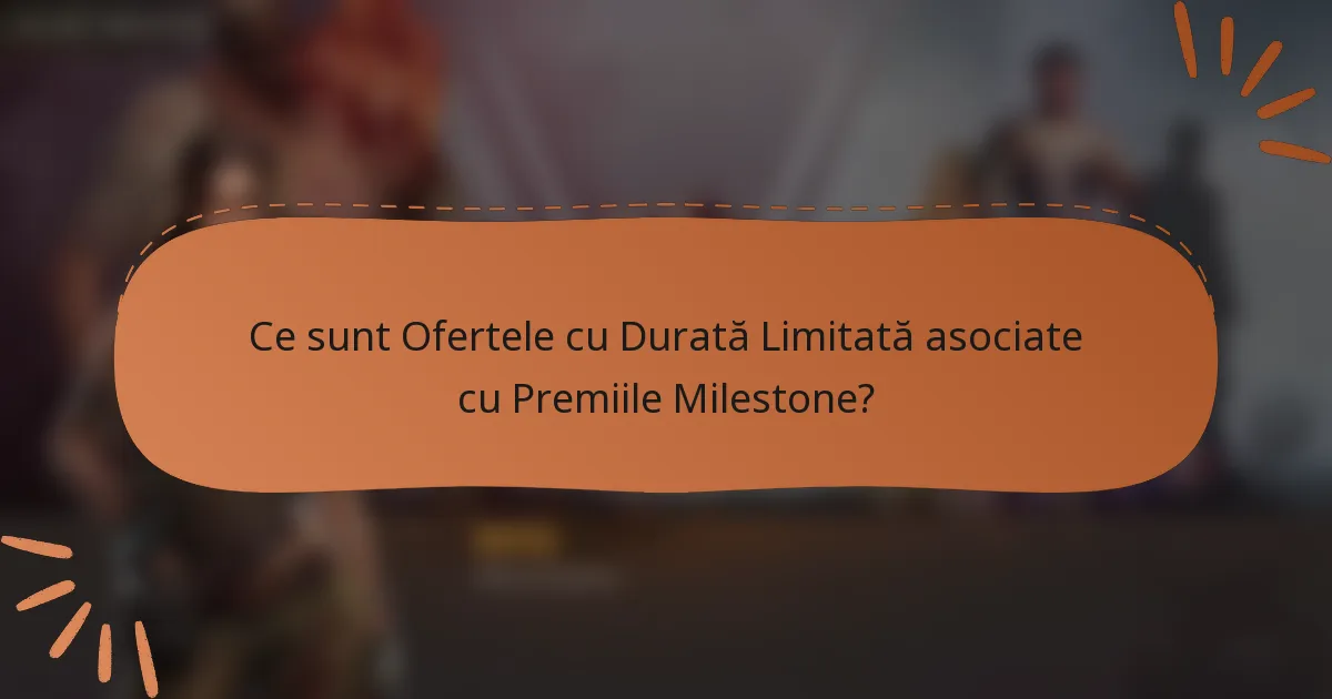 Ce sunt Ofertele cu Durată Limitată asociate cu Premiile Milestone?