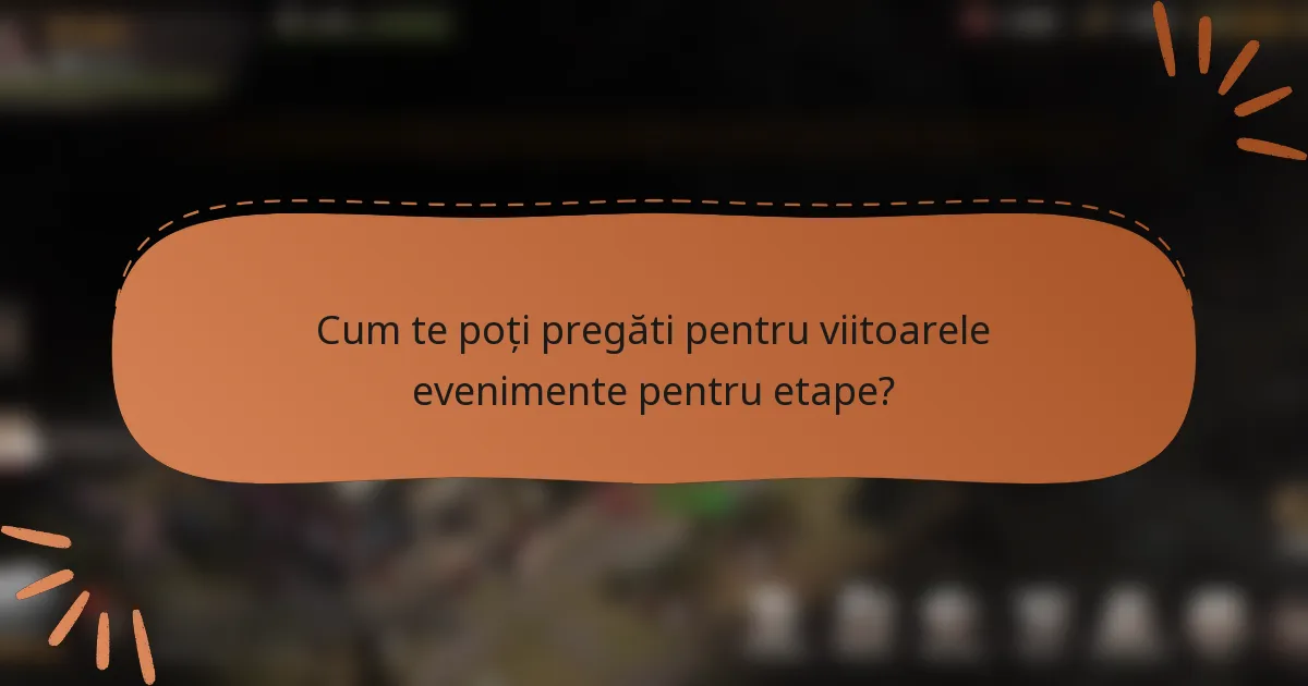 Cum te poți pregăti pentru viitoarele evenimente pentru etape?